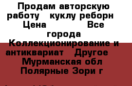 Продам авторскую работу - куклу-реборн › Цена ­ 27 000 - Все города Коллекционирование и антиквариат » Другое   . Мурманская обл.,Полярные Зори г.